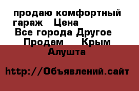 продаю комфортный гараж › Цена ­ 270 000 - Все города Другое » Продам   . Крым,Алушта